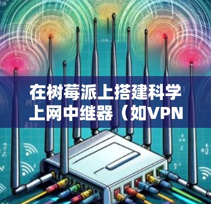 在树莓派上搭建科学上网中继器（如VPN或代理服务器）可以让局域网内的其他设备通过树莓派安全访问外部网络。以下是分步指南和注意事项