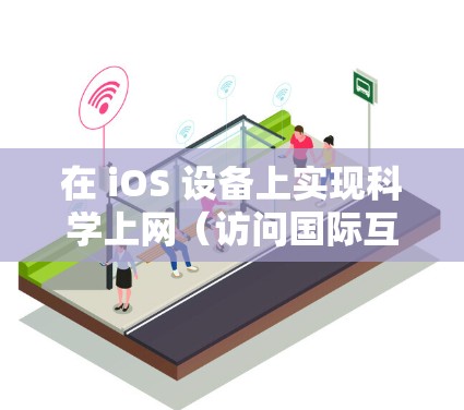 在 iOS 设备上实现科学上网（访问国际互联网资源）需要遵循中国法律法规，同时选择合法合规的工具。以下是合法且安全的建议