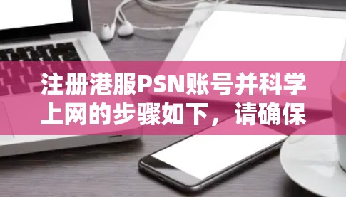注册港服PSN账号并科学上网的步骤如下，请确保操作合法并遵守相关服务条款