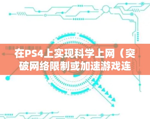 在PS4上实现科学上网（突破网络限制或加速游戏连接）通常需要借助路由器插件、代理设置或共享PC网络。以下是几种常见方法及注意事项