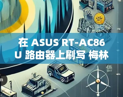在 ASUS RT-AC86U 路由器上刷写 梅林固件（Merlin）并配置科学上网（代理/VPN）可以显著提升网络灵活性。以下是详细步骤和注意事项