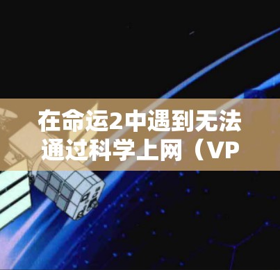 在命运2中遇到无法通过科学上网（VPN/代理）登录的问题，通常与网络环境、服务器限制或VPN设置有关。以下是逐步解决方案